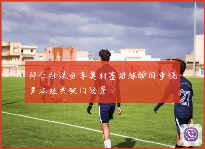 拜仁社媒分享奥利塞进球瞬间重现罗本经典破门场景