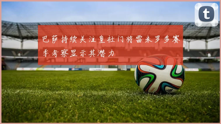 巴萨持续关注皇社门将雷米罗多赛季考察显示其潜力