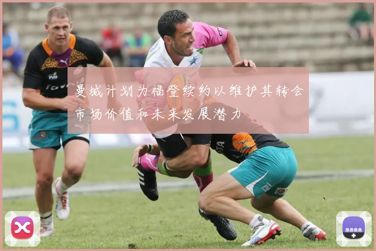 曼城计划为福登续约以维护其转会市场价值和未来发展潜力