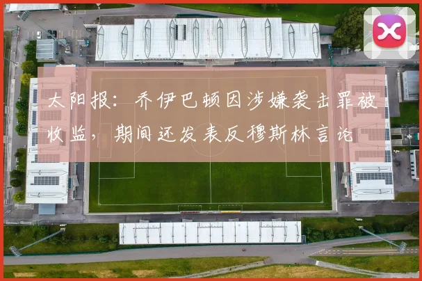 太阳报：乔伊巴顿因涉嫌袭击罪被收监，期间还发表反穆斯林言论