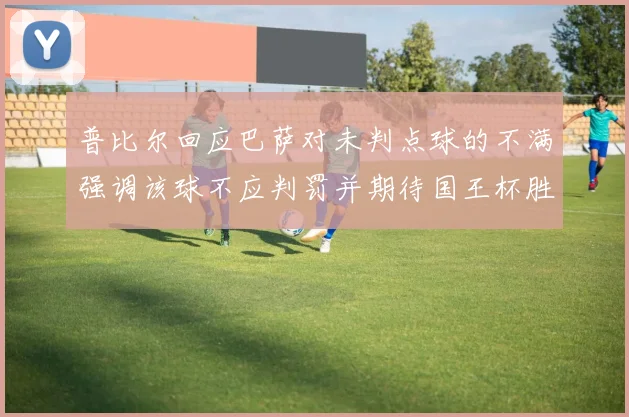 普比尔回应巴萨对未判点球的不满强调该球不应判罚并期待国王杯胜利