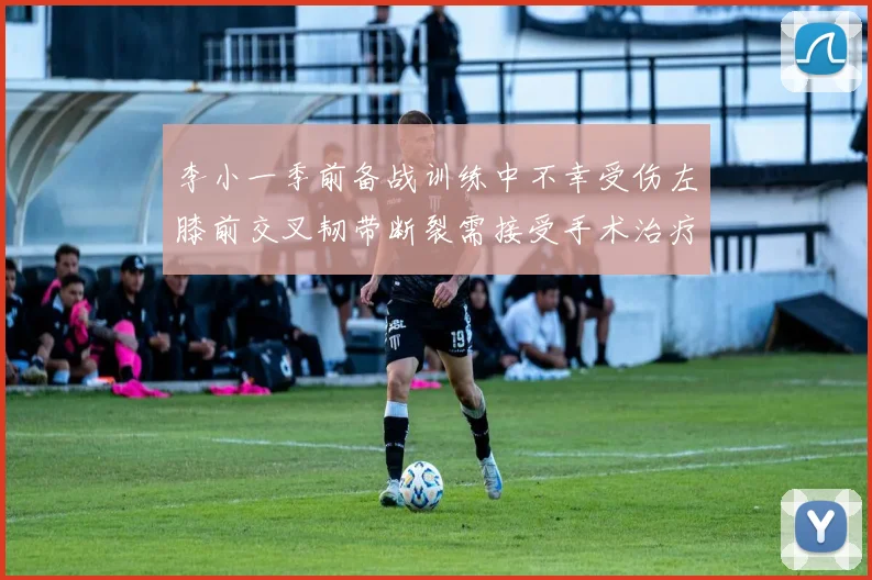 李小一季前备战训练中不幸受伤左膝前交叉韧带断裂需接受手术治疗