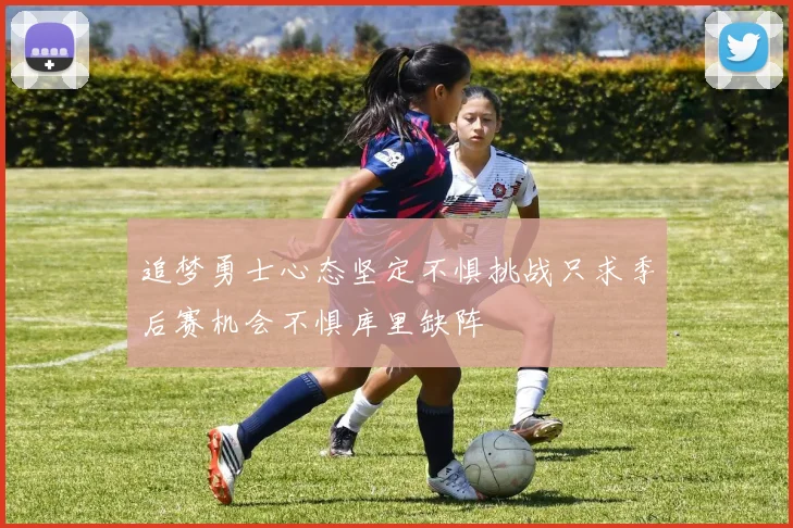 追梦勇士心态坚定不惧挑战只求季后赛机会不惧库里缺阵