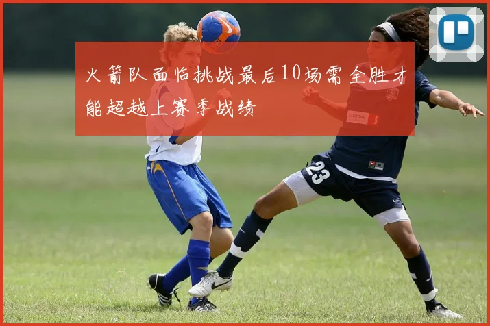 火箭队面临挑战最后10场需全胜才能超越上赛季战绩