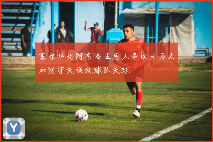 塞尔评论阿韦洛亚用人争议卡马文加防守失误致球队失球