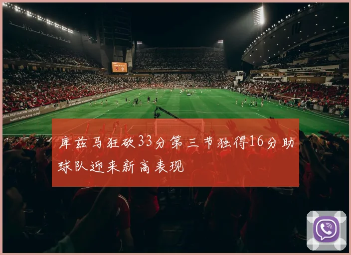 库兹马狂砍33分第三节独得16分助球队迎来新高表现