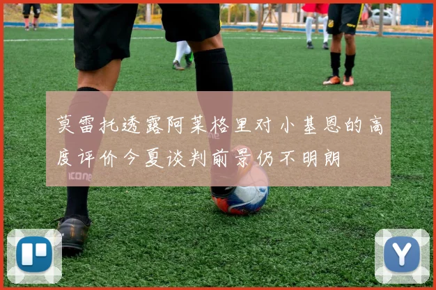 莫雷托透露阿莱格里对小基恩的高度评价今夏谈判前景仍不明朗