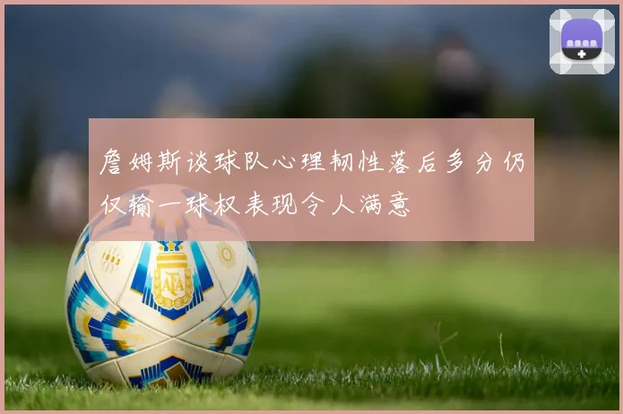 詹姆斯谈球队心理韧性落后多分仍仅输一球权表现令人满意