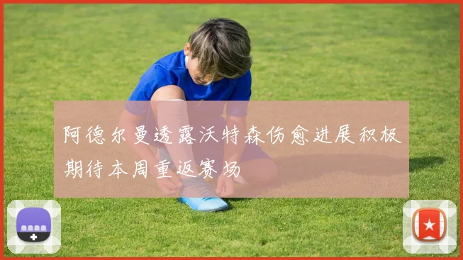 阿德尔曼透露沃特森伤愈进展积极期待本周重返赛场