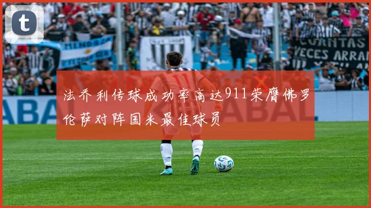 法乔利传球成功率高达911荣膺佛罗伦萨对阵国米最佳球员