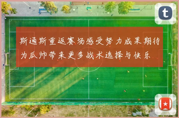斯通斯重返赛场感受努力成果期待为瓜帅带来更多战术选择与快乐