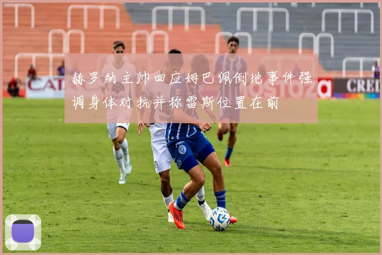 赫罗纳主帅回应姆巴佩倒地事件强调身体对抗并称雷斯位置在前