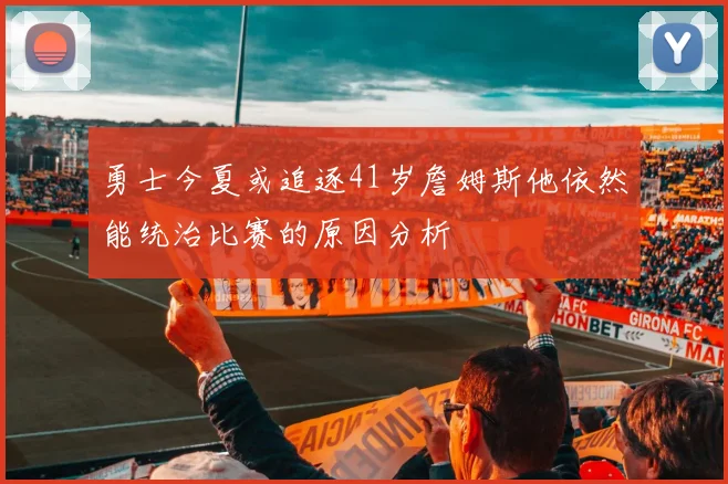 勇士今夏或追逐41岁詹姆斯他依然能统治比赛的原因分析