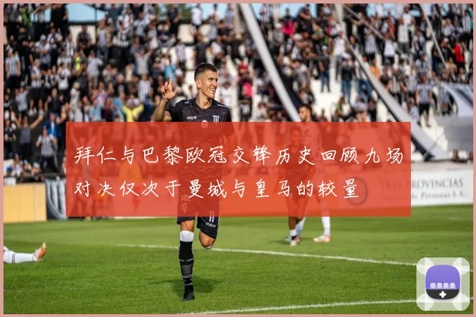 拜仁与巴黎欧冠交锋历史回顾九场对决仅次于曼城与皇马的较量