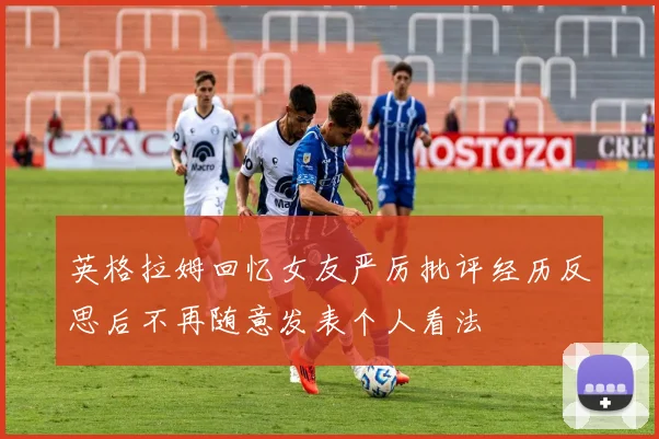 英格拉姆回忆女友严厉批评经历反思后不再随意发表个人看法