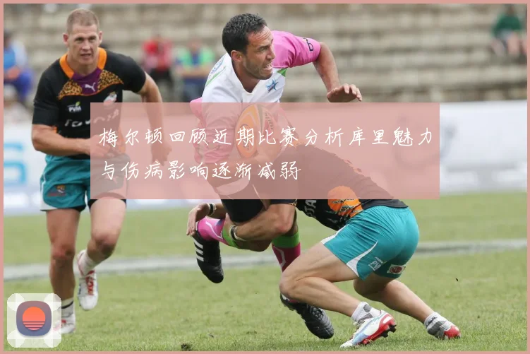 梅尔顿回顾近期比赛分析库里魅力与伤病影响逐渐减弱