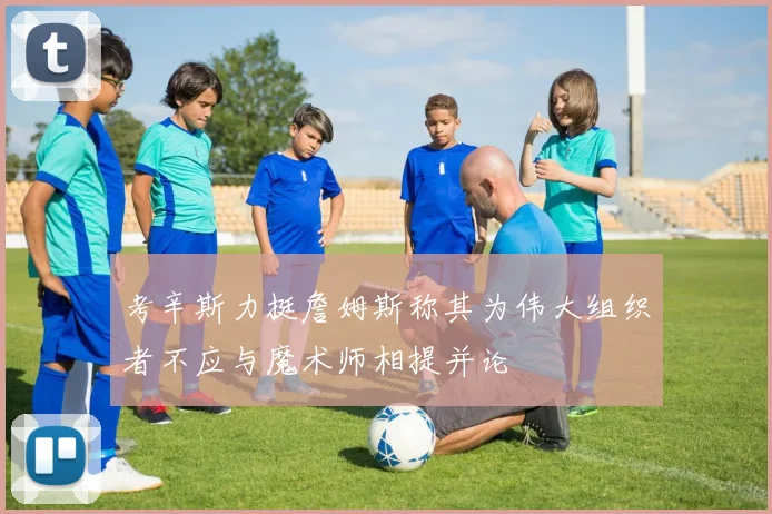 考辛斯力挺詹姆斯称其为伟大组织者不应与魔术师相提并论