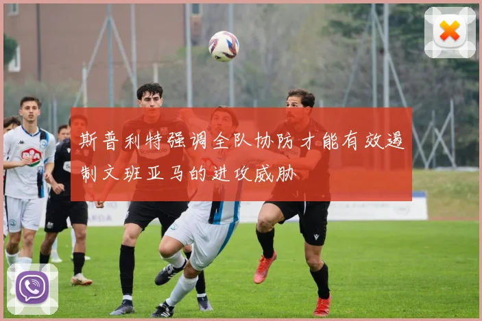 斯普利特强调全队协防才能有效遏制文班亚马的进攻威胁