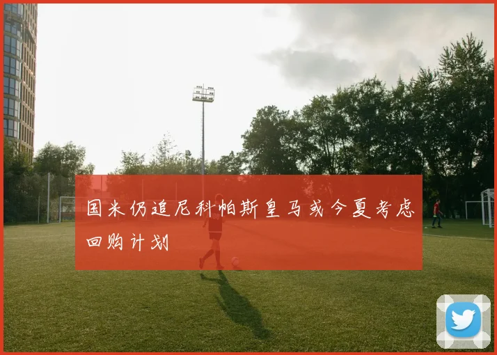 国米仍追尼科帕斯皇马或今夏考虑回购计划