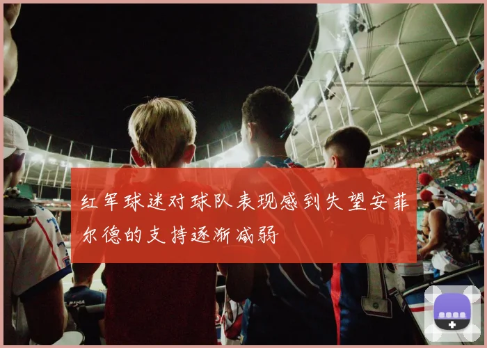 红军球迷对球队表现感到失望安菲尔德的支持逐渐减弱