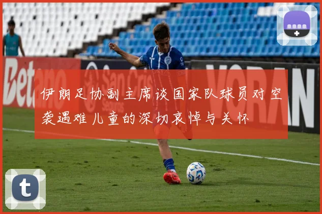 伊朗足协副主席谈国家队球员对空袭遇难儿童的深切哀悼与关怀
